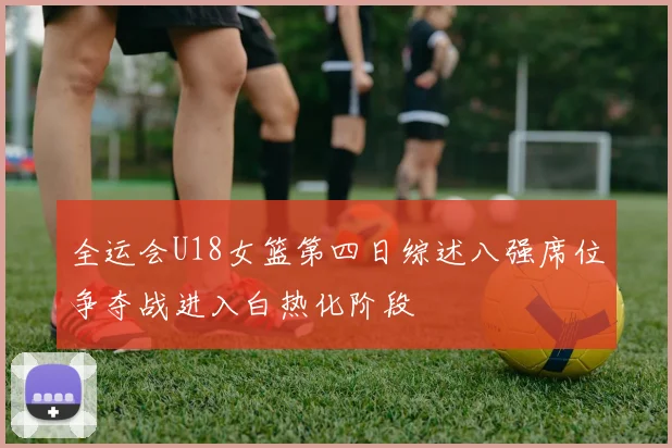 全运会U18女篮第四日综述八强席位争夺战进入白热化阶段