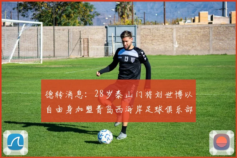 德转消息：28岁泰山门将刘世博以自由身加盟青岛西海岸足球俱乐部
