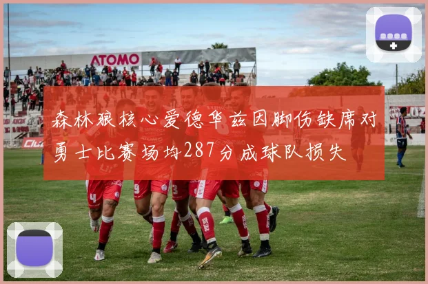 森林狼核心爱德华兹因脚伤缺席对勇士比赛场均287分成球队损失