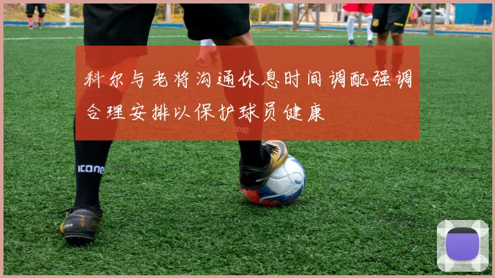 科尔与老将沟通休息时间调配强调合理安排以保护球员健康