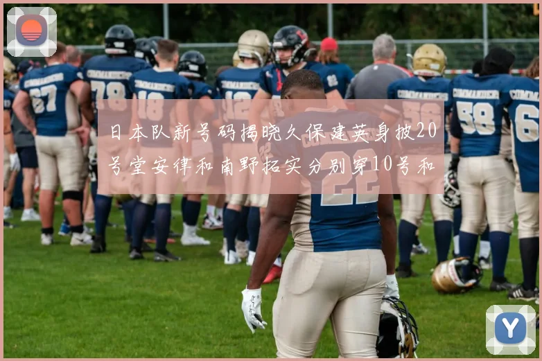 日本队新号码揭晓久保建英身披20号堂安律和南野拓实分别穿10号和8号