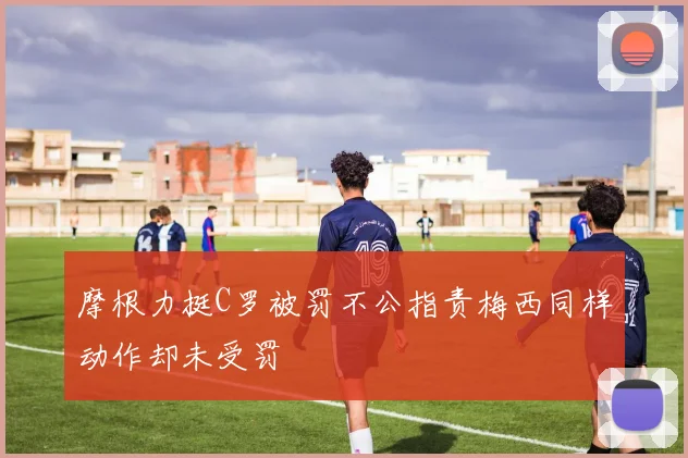摩根力挺C罗被罚不公指责梅西同样动作却未受罚