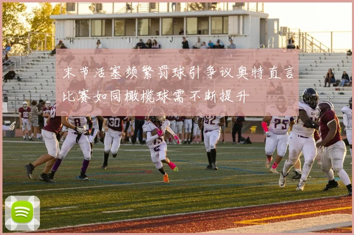 末节活塞频繁罚球引争议奥特直言比赛如同橄榄球需不断提升