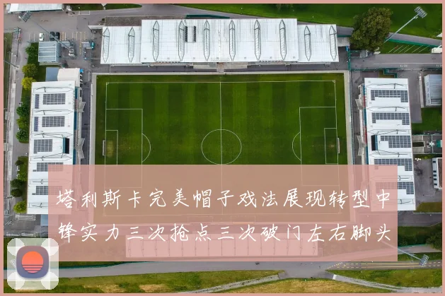 塔利斯卡完美帽子戏法展现转型中锋实力三次抢点三次破门左右脚头球俱佳