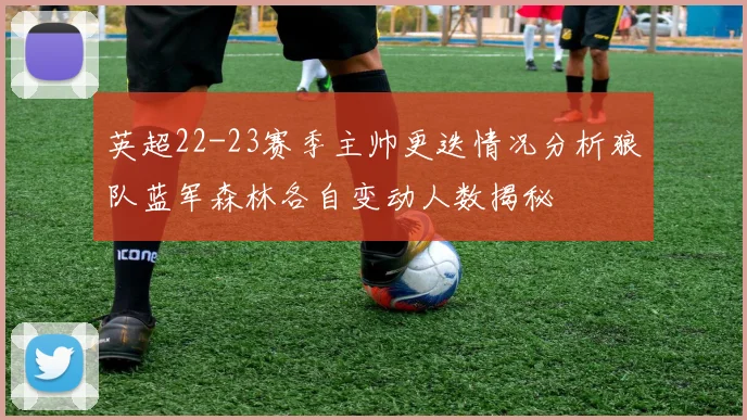 英超22-23赛季主帅更迭情况分析狼队蓝军森林各自变动人数揭秘