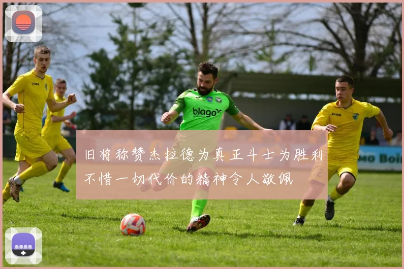 旧将称赞杰拉德为真正斗士为胜利不惜一切代价的精神令人敬佩