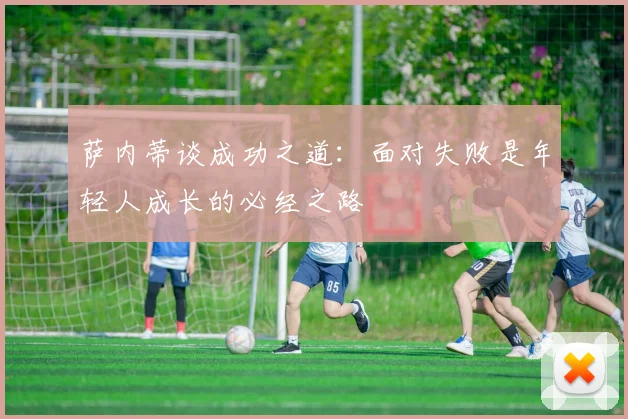 萨内蒂谈成功之道：面对失败是年轻人成长的必经之路