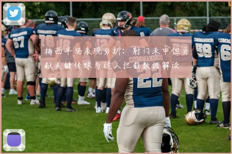 梅西半场表现分析：射门未中但贡献关键传球与过人拦截数据解读