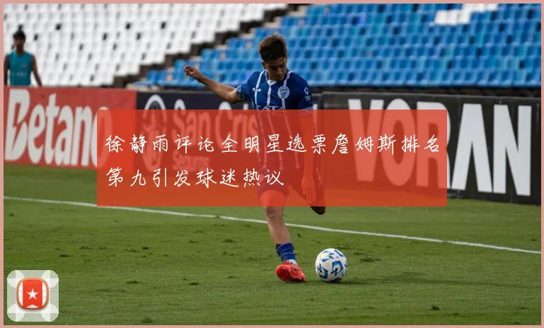 徐静雨评论全明星选票詹姆斯排名第九引发球迷热议