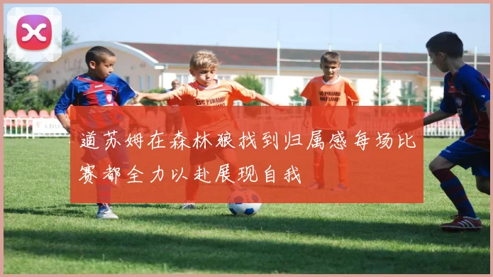 道苏姆在森林狼找到归属感每场比赛都全力以赴展现自我