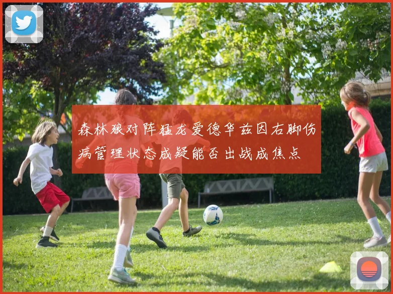 森林狼对阵猛龙爱德华兹因右脚伤病管理状态成疑能否出战成焦点