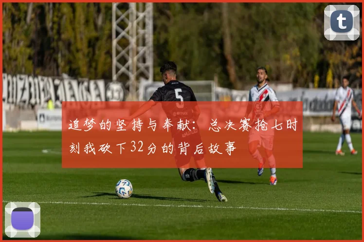 追梦的坚持与奉献：总决赛抢七时刻我砍下32分的背后故事