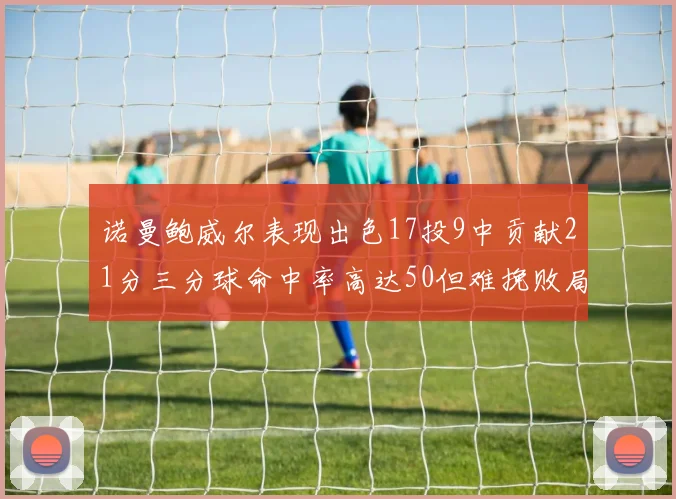 诺曼鲍威尔表现出色17投9中贡献21分三分球命中率高达50但难挽败局