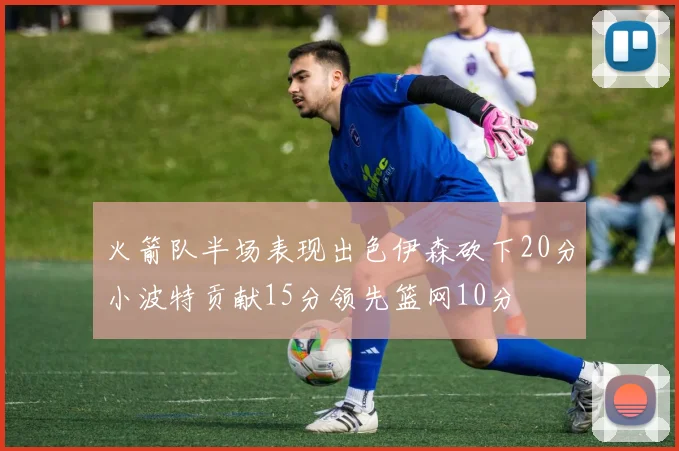 火箭队半场表现出色伊森砍下20分小波特贡献15分领先篮网10分