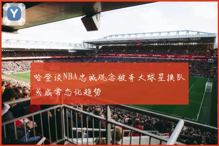 哈登谈NBA忠诚观念被夸大球星换队或成常态化趋势