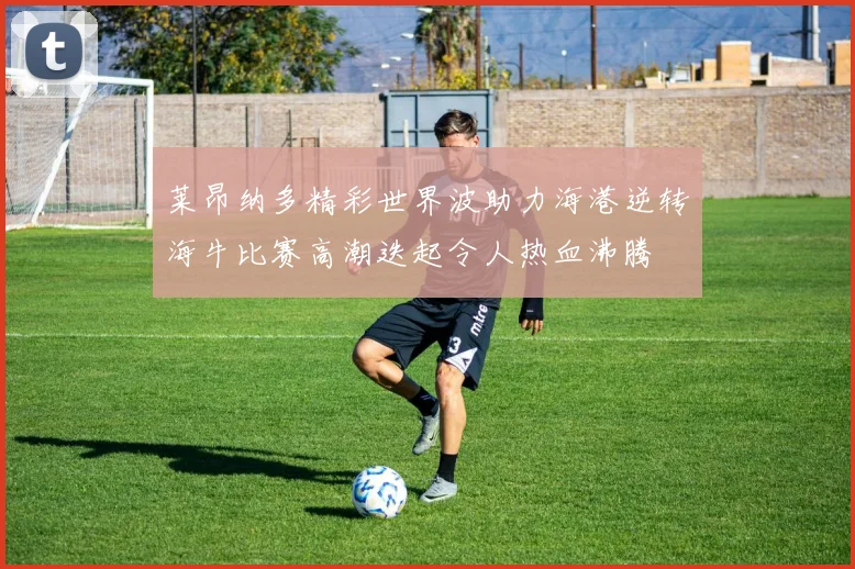 莱昂纳多精彩世界波助力海港逆转海牛比赛高潮迭起令人热血沸腾