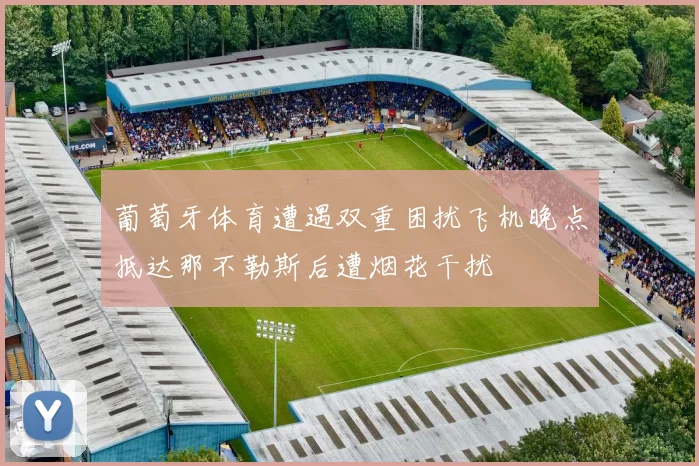 葡萄牙体育遭遇双重困扰飞机晚点抵达那不勒斯后遭烟花干扰