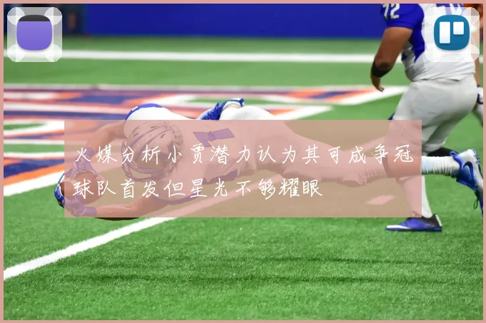 火媒分析小贾潜力认为其可成争冠球队首发但星光不够耀眼