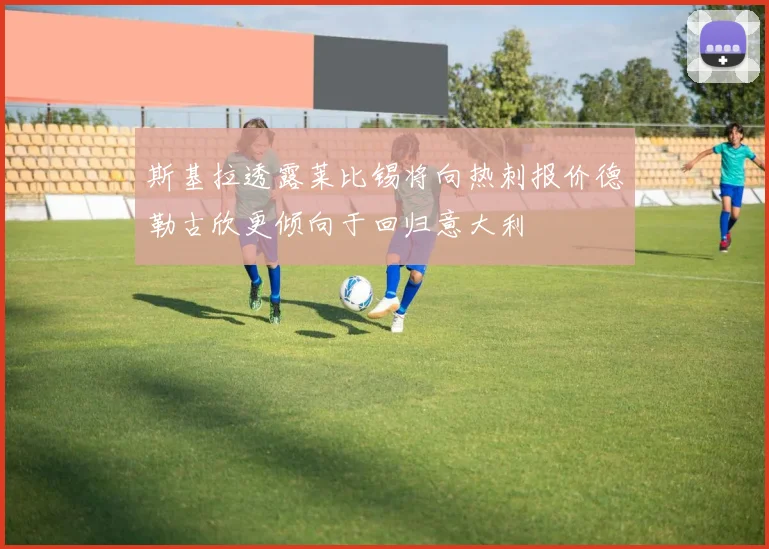 斯基拉透露莱比锡将向热刺报价德勒古欣更倾向于回归意大利