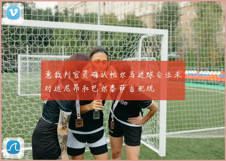 意裁判官员确认帕尔马进球合法未对迈尼昂和巴尔泰萨吉犯规