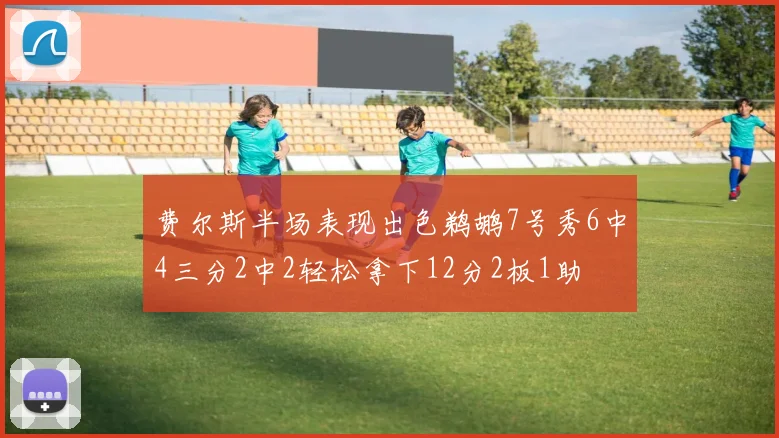 费尔斯半场表现出色鹈鹕7号秀6中4三分2中2轻松拿下12分2板1助