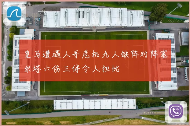 皇马遭遇人手危机九人缺阵对阵塞尔塔六伤三停令人担忧