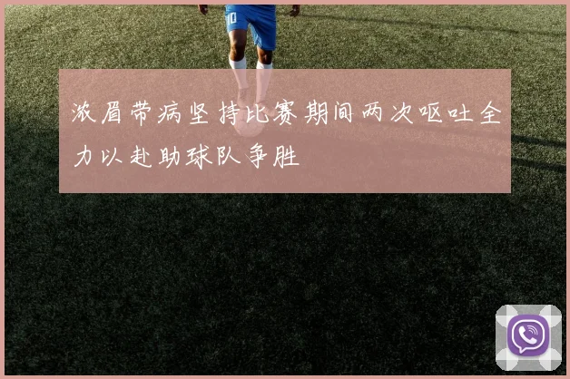 浓眉带病坚持比赛期间两次呕吐全力以赴助球队争胜