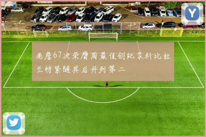 老詹67次荣膺周最佳创纪录科比杜兰特紧随其后并列第二