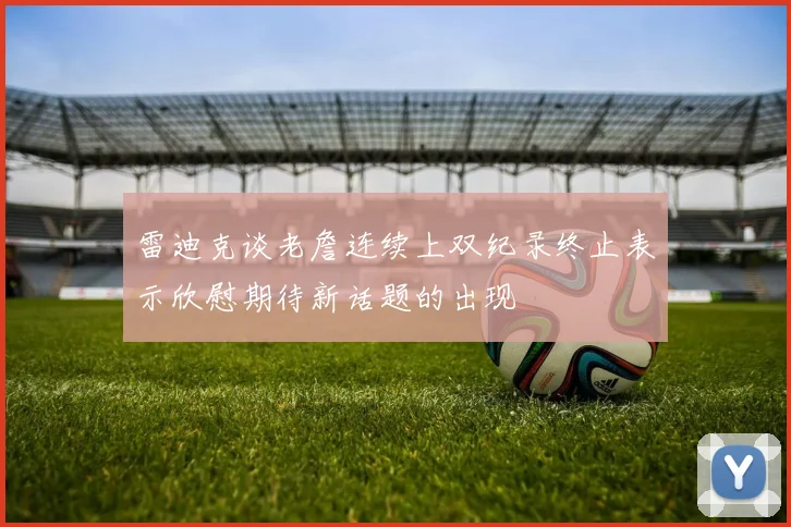 雷迪克谈老詹连续上双纪录终止表示欣慰期待新话题的出现