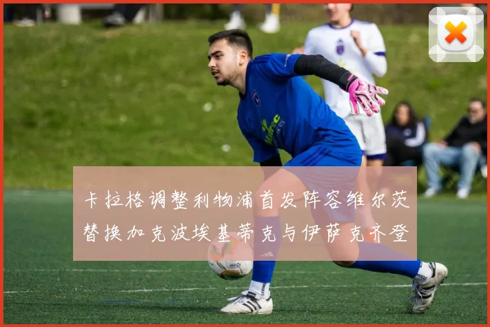 卡拉格调整利物浦首发阵容维尔茨替换加克波埃基蒂克与伊萨克齐登场
