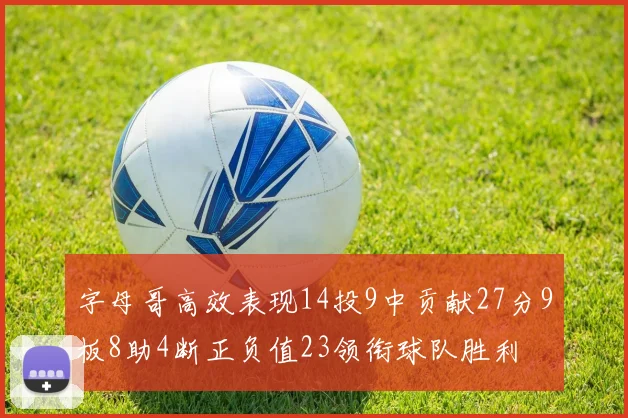字母哥高效表现14投9中贡献27分9板8助4断正负值23领衔球队胜利