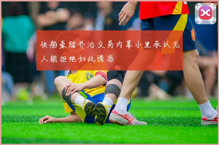 快船豪赌乔治交易内幕小里承认无人能拒绝如此诱惑