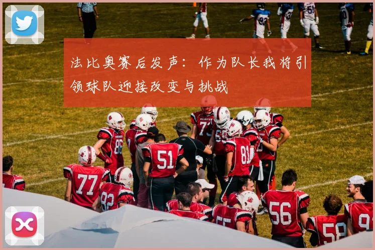 法比奥赛后发声：作为队长我将引领球队迎接改变与挑战