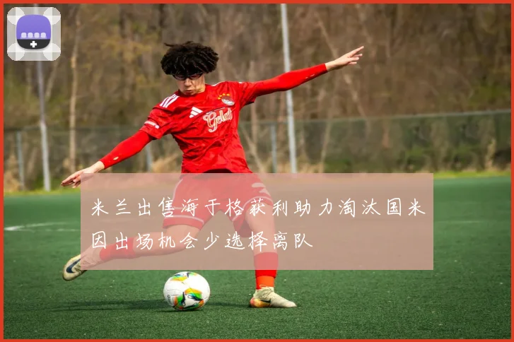 米兰出售海于格获利助力淘汰国米因出场机会少选择离队